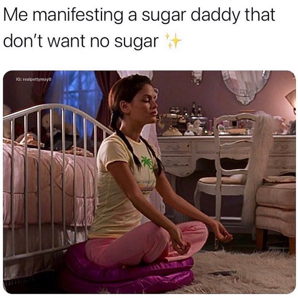 Me manifesting a sugar daddy that don't want no sugar.