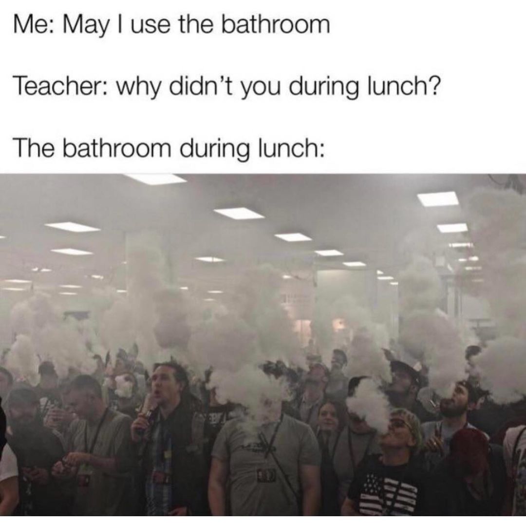 Me: May I use the bathroom. Teacher: Why didn't you during lunch? The bathroom during lunch: