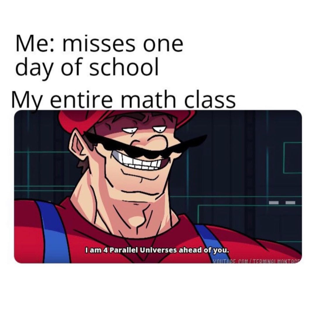 Me: Misses one day of school. My entire math class. I am 4 Parallel Universes ahead of you.