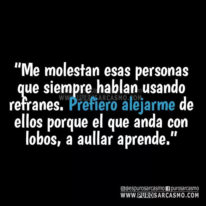 Me molestan esas personas que siempre hablan usando refranes. Prefiero  alejarme de ellos porque el que anda con lobos, a aullar aprende.