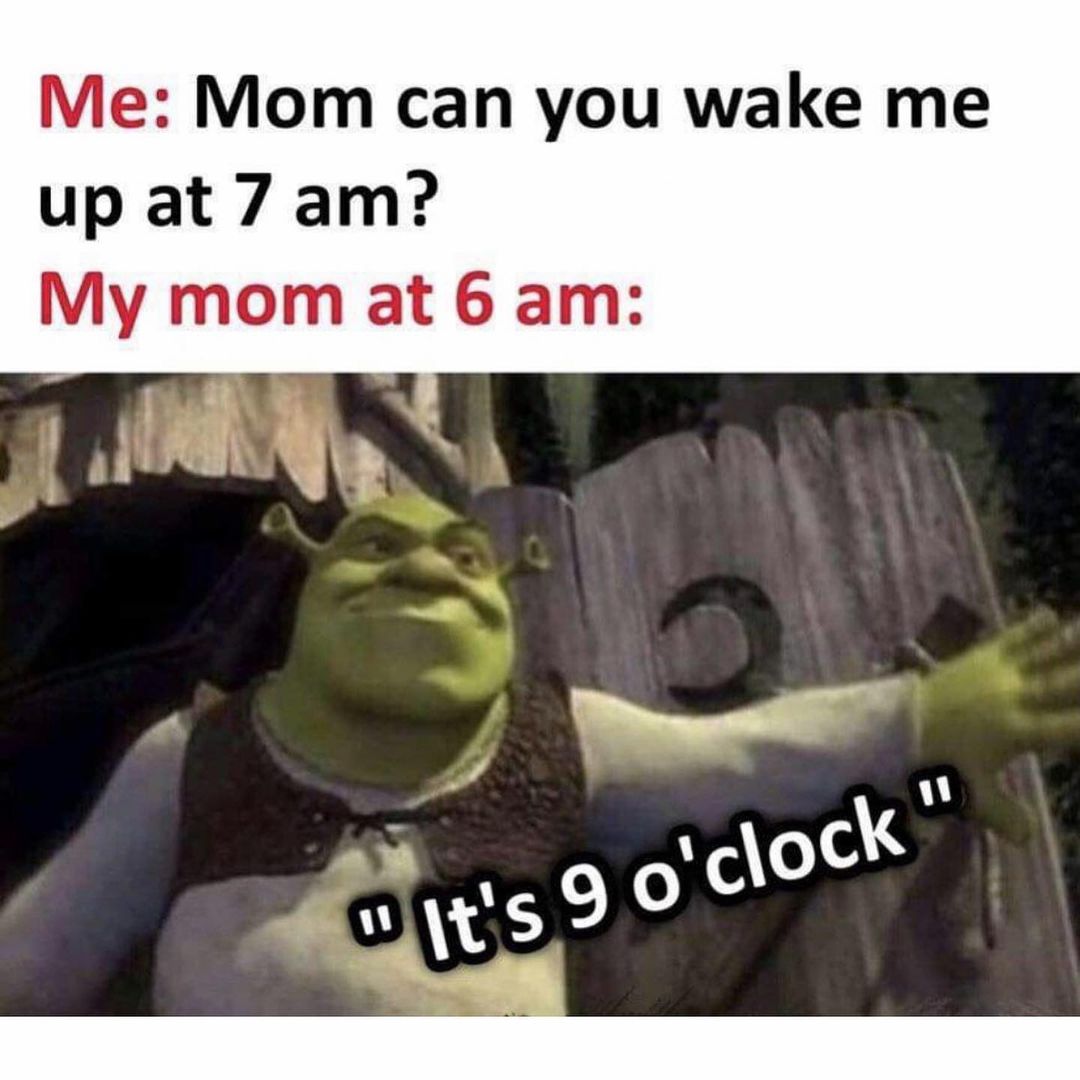 Me: Mom can you wake me up at 7 am? My mom at 6 am: It's 9 0'clock.