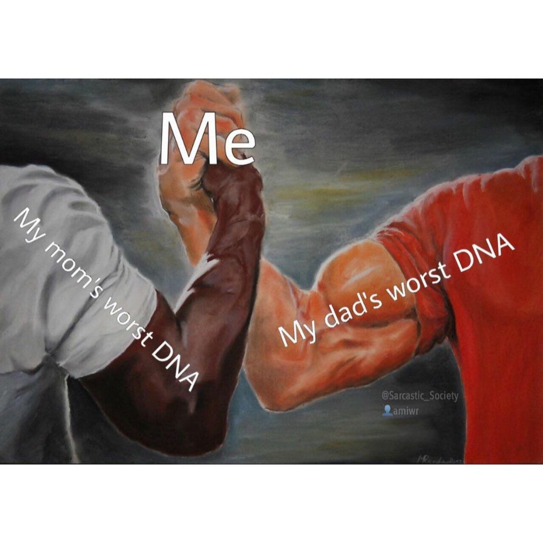 Me. My mom's worst DNA. My dad's worst DNA.