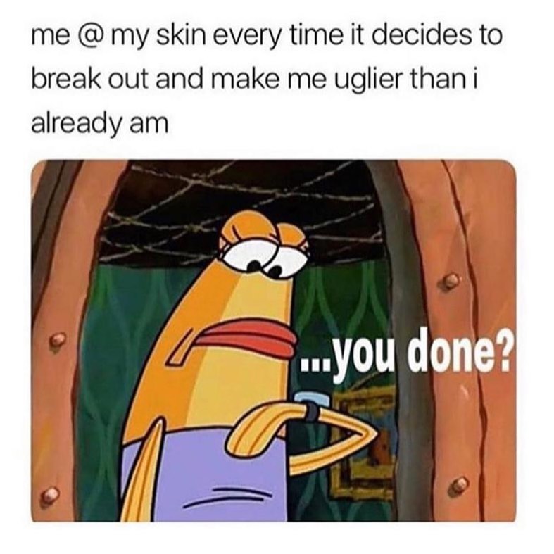 Me @ my skin every time it decides to break out and make me uglier than I already am... you done?