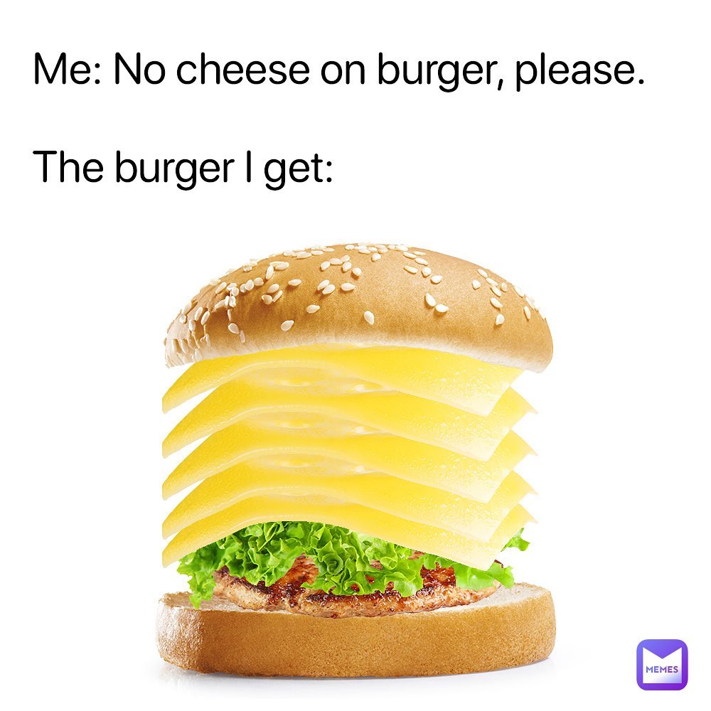 Me: No cheese on burger, please. The burger I get: