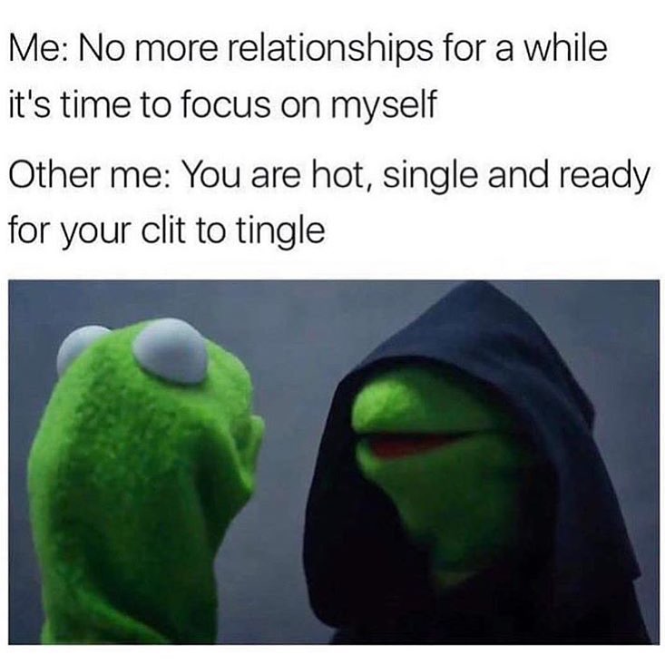 Me: No more relationships for a while it's time to focus on myself. Other me: You are hot, single and ready for your clit to tingle.