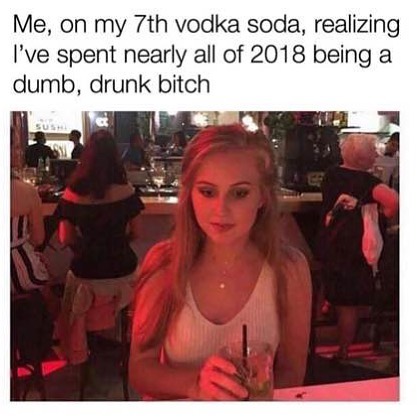 Me, on my 7th vodka soda, realizing I've spent nearly all of 2018 being a dumb, drunk bitch.