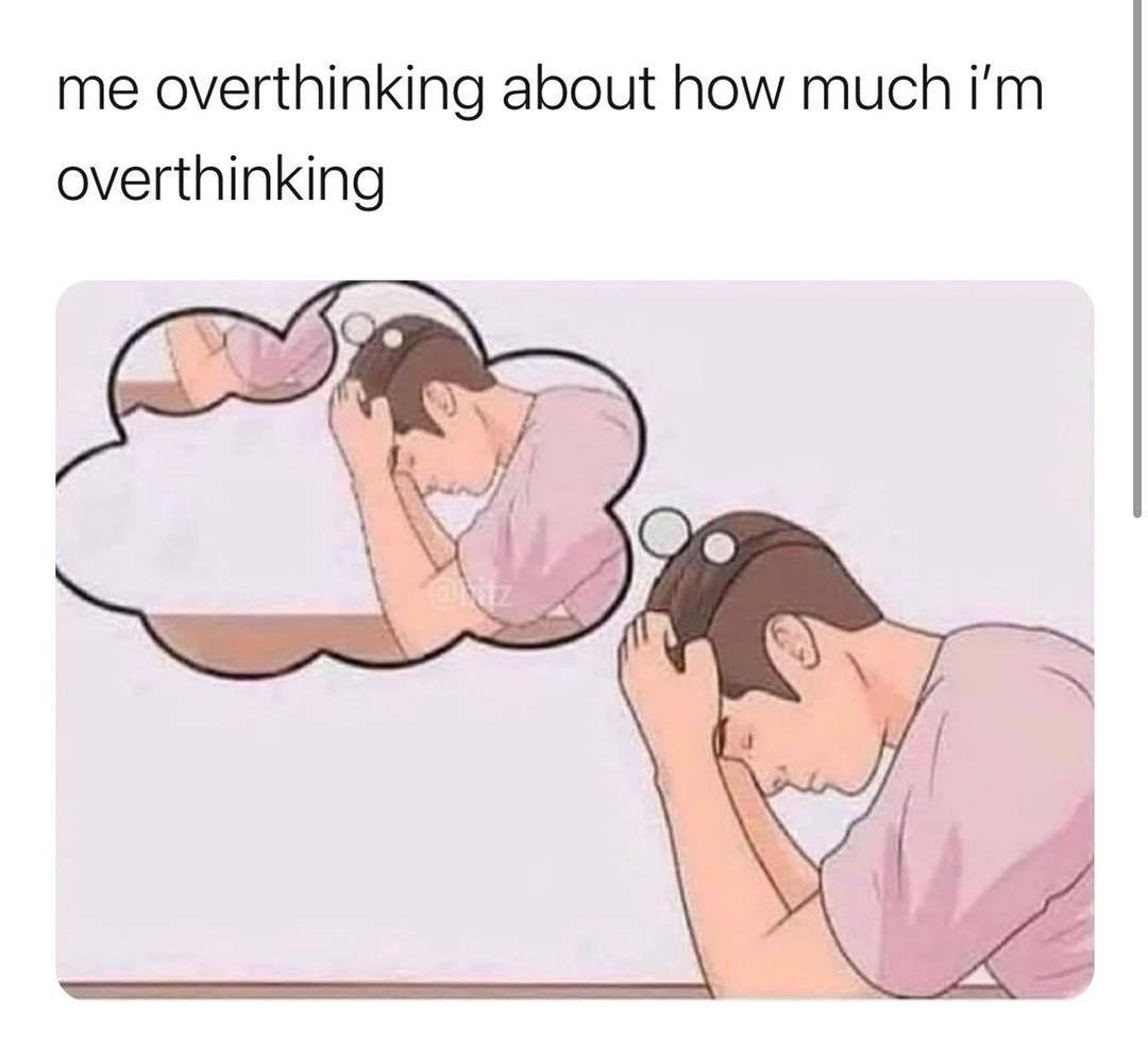 Me overthinking about how much I'm overthinking.