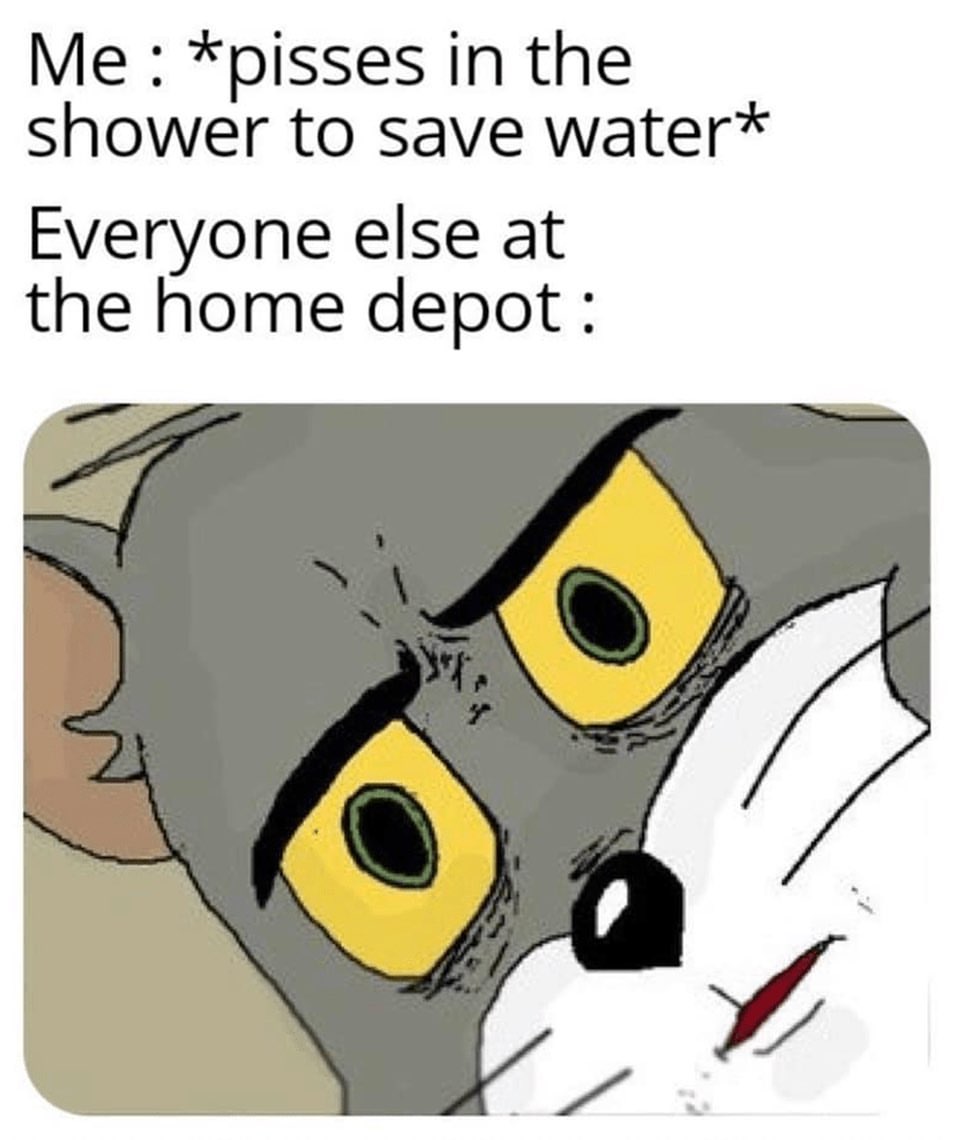 Me: *pisses in the shower to save water* Everyone else at the home depot: