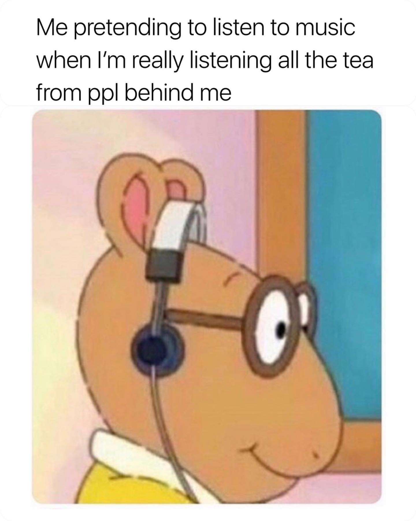 Me pretending to listen to music when I'm really listening all the tea from ppl behind me.