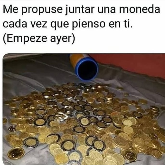 Me propuse juntar una moneda cada vez que pienso en ti. (Empezé ayer).