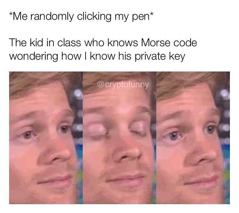 *Me randomly clicking my pen* The kid in class who knows Morse code wondering how I know his private key.