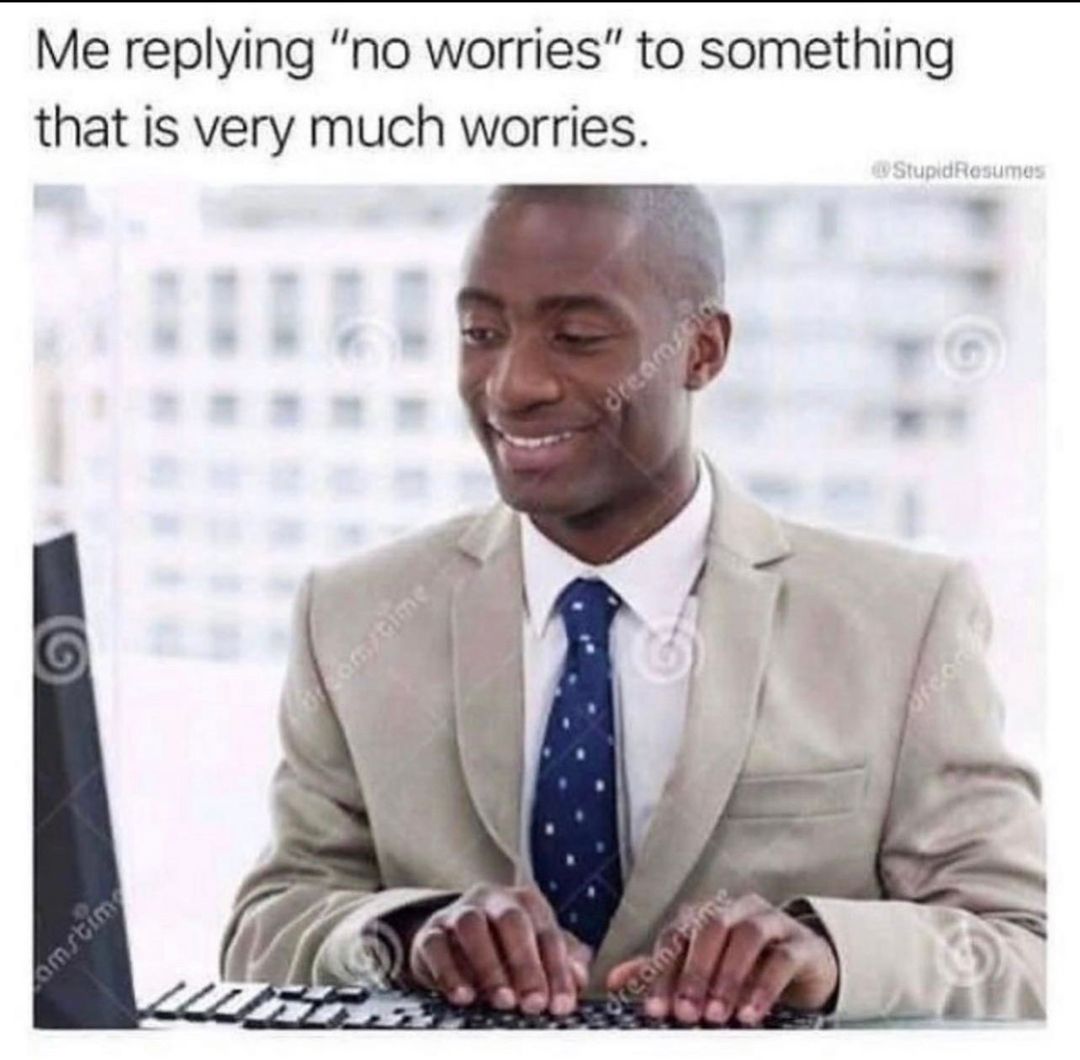 Me replying "no worries" to something that is very much worries.
