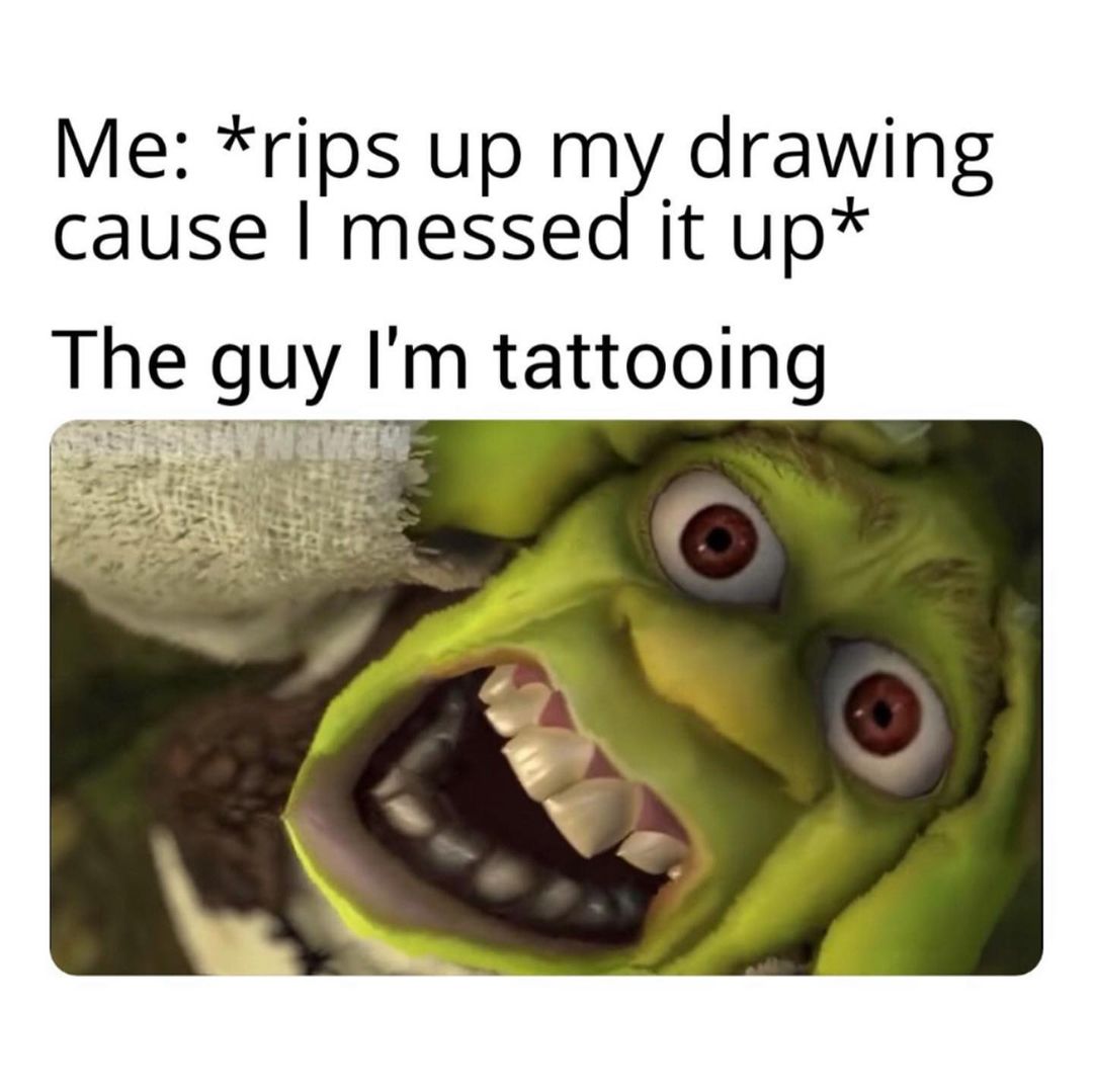 Me: *rips up my drawing cause I messed it up*  The guy I'm tattooing.