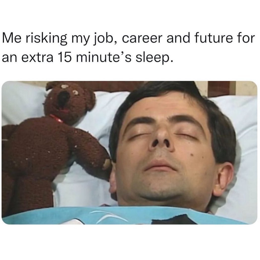 Me risking my job, career and future for an extra 15 minute's sleep.