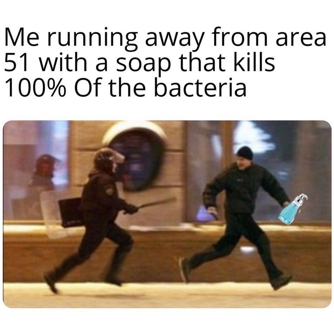 Me running away from area 51 with a soap that kills 100% of the bacteria.