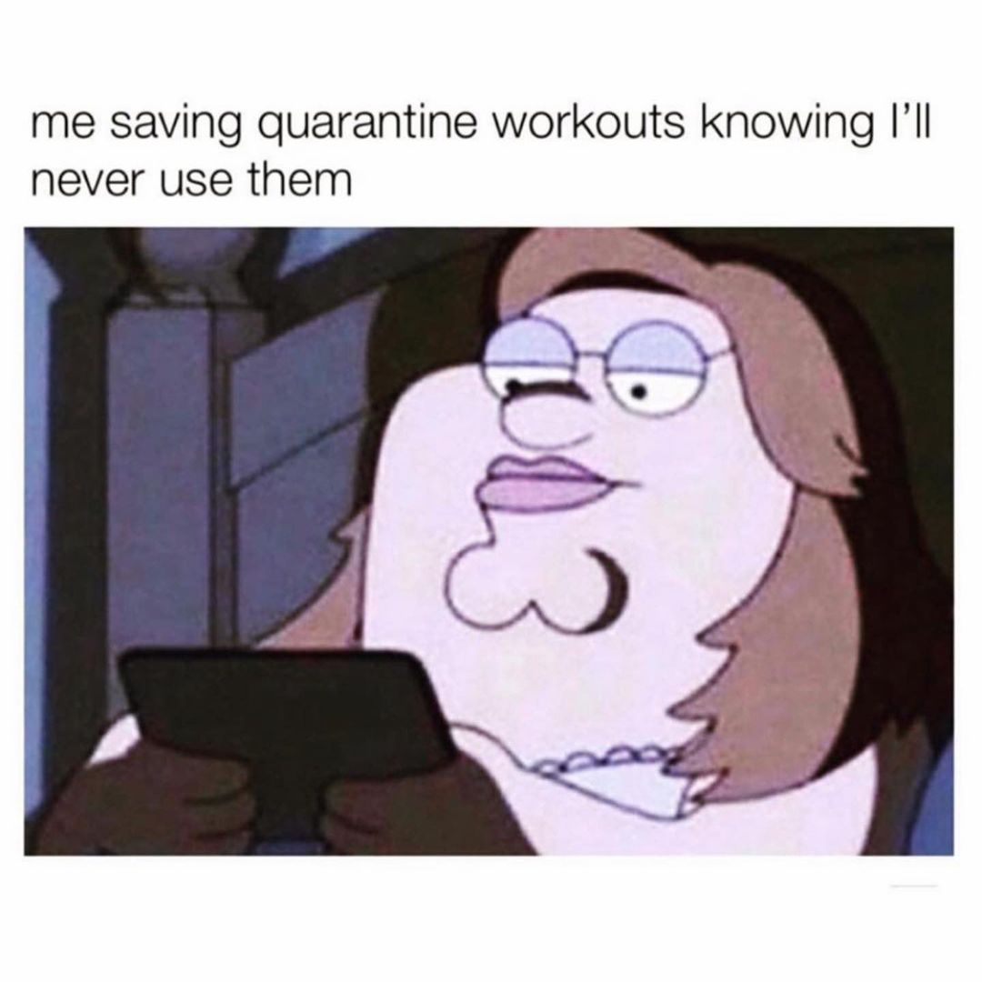 Me saving quarantine workouts knowing I'll never use them.