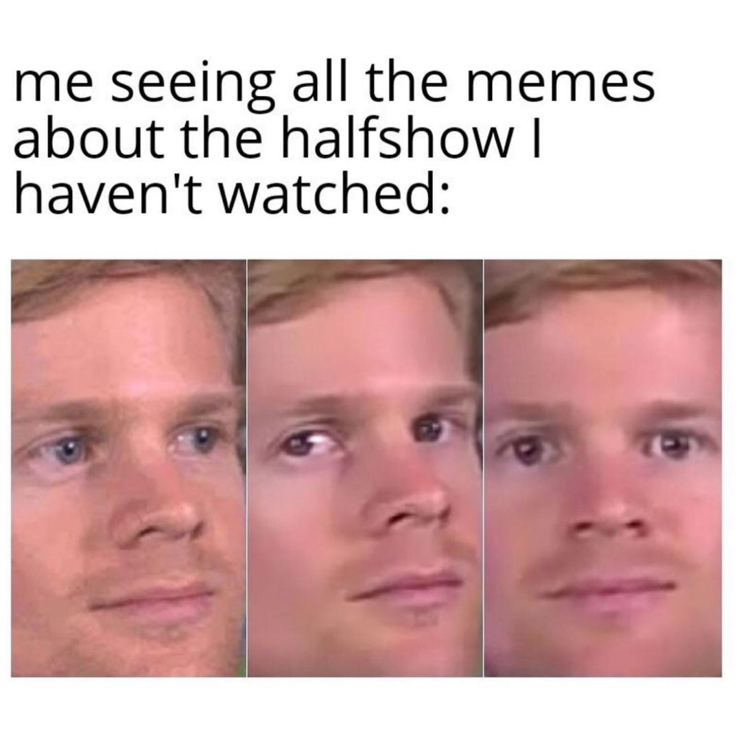 Me seeing all the memes about the halfshow I haven't watched: