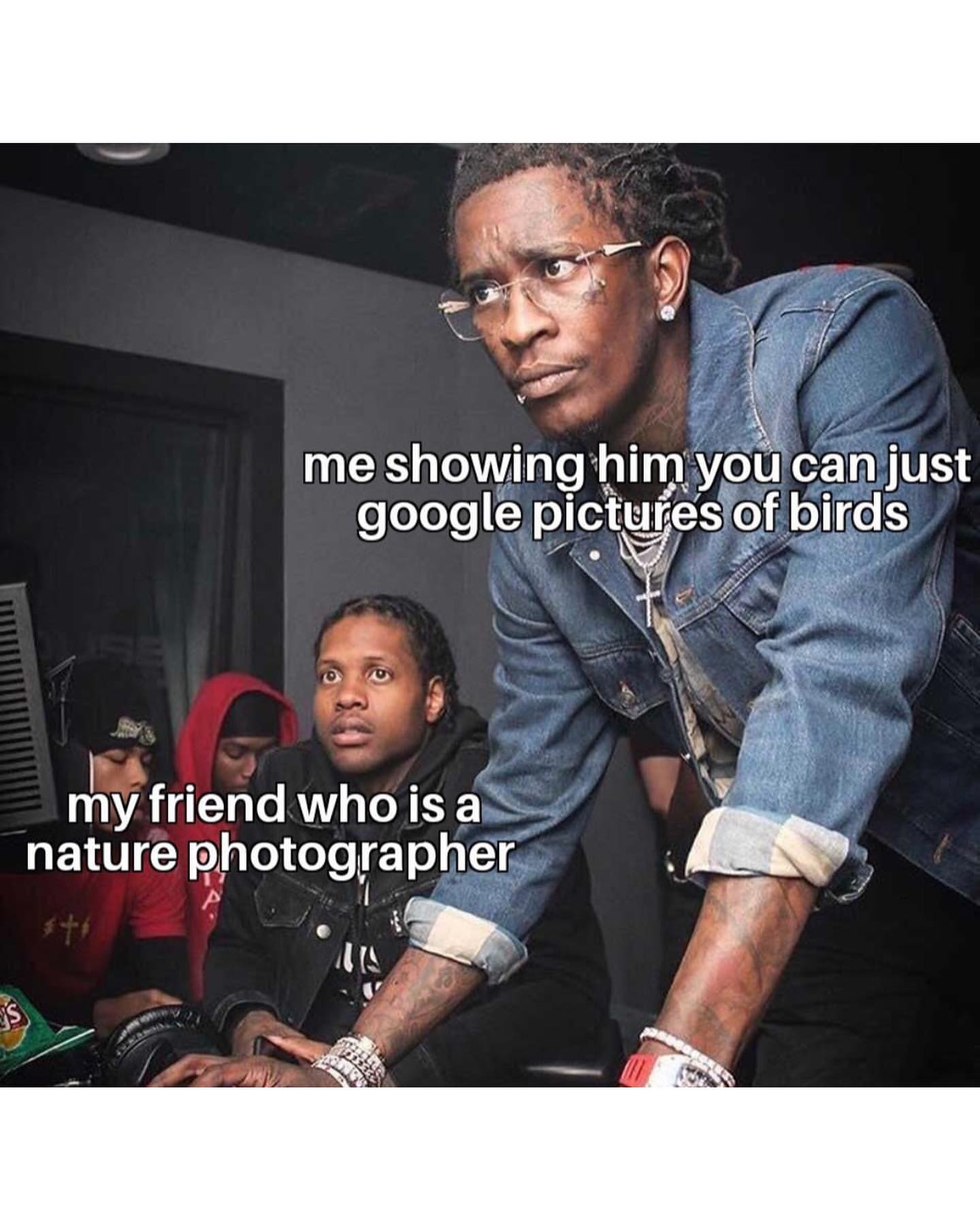 Me showing him you can just google pictures of birds. My friend who is a nature photographer.