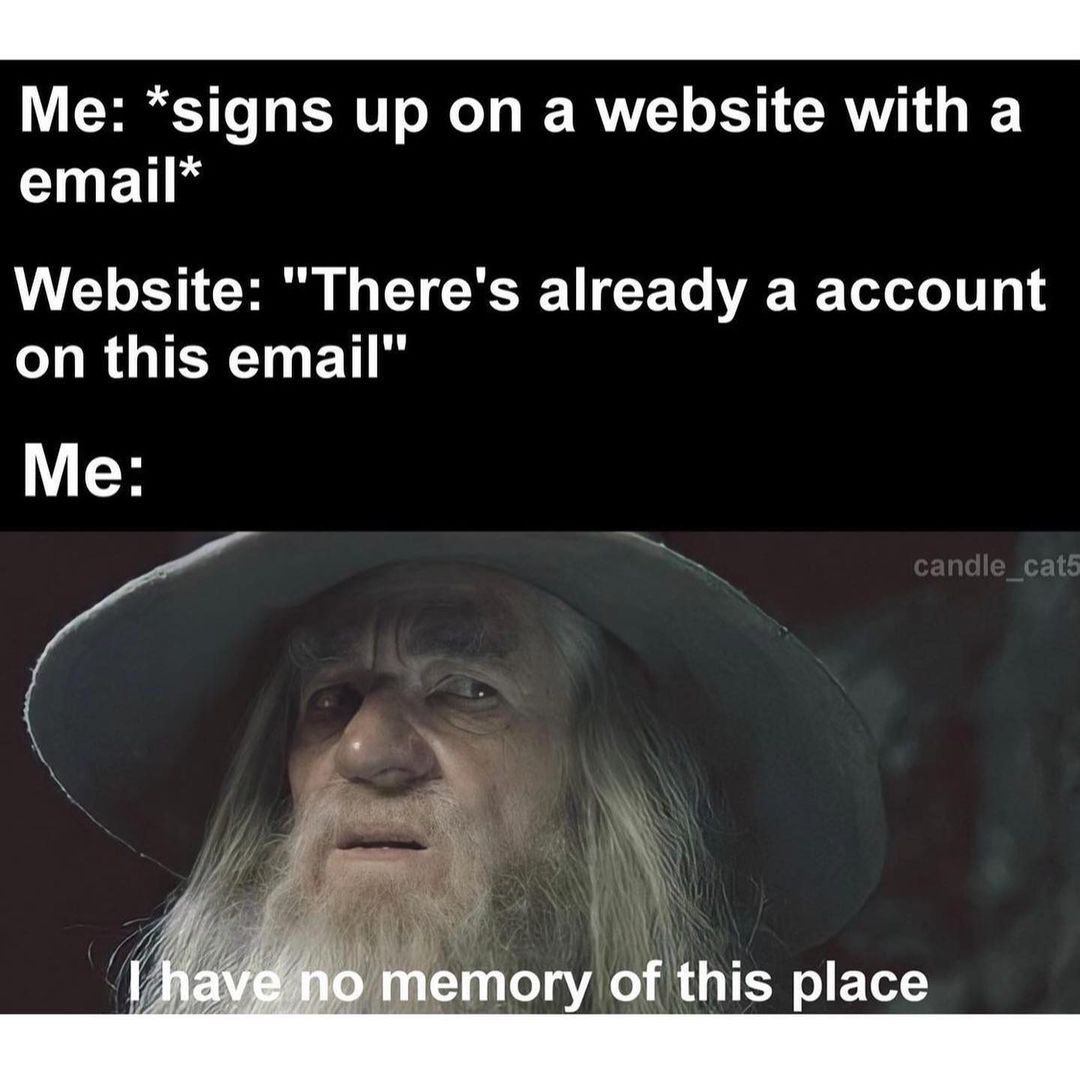 Me: *signs up on a website with a email*  Website: "There's already a account on this email".  Me: I have no memory of this place.