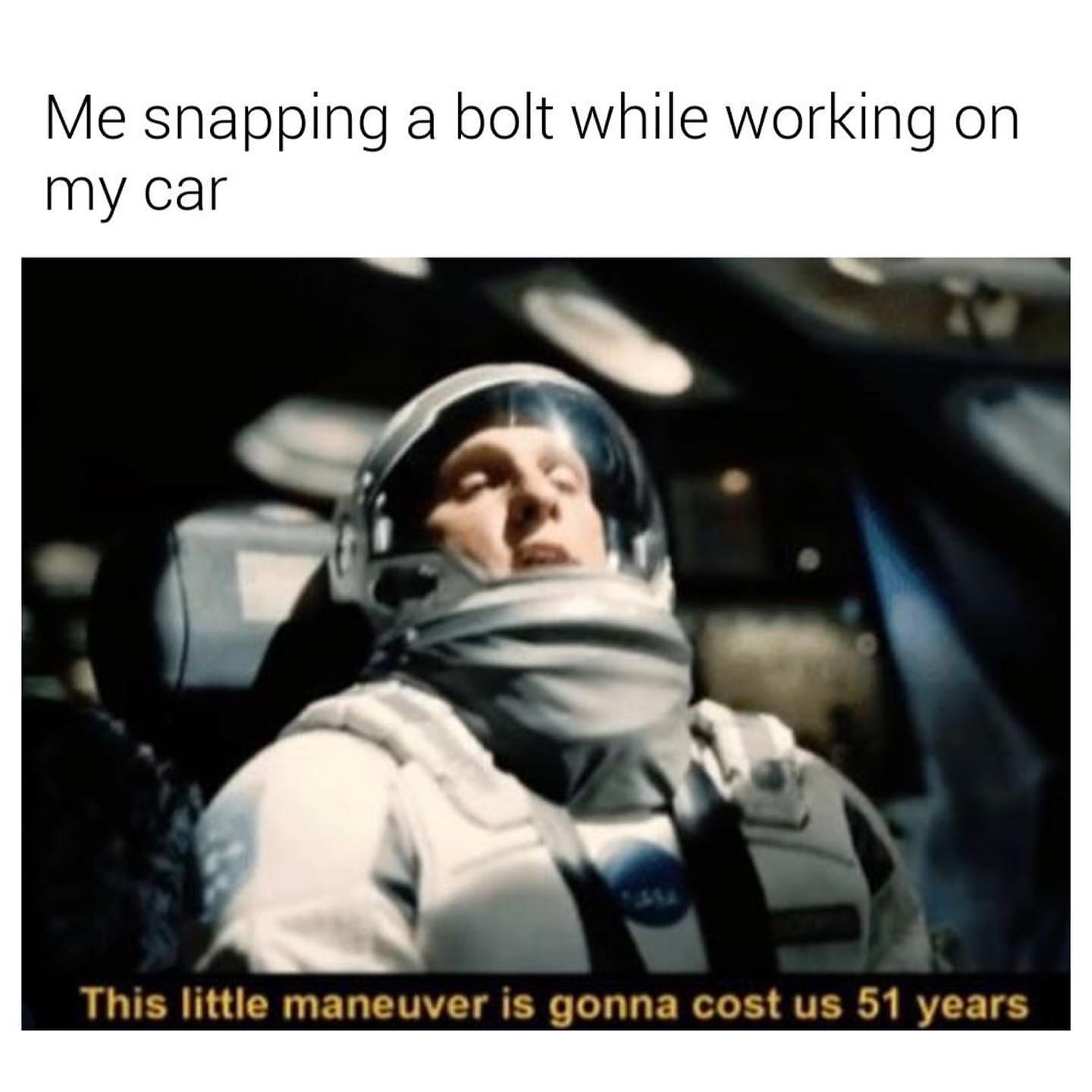 Me snapping a bolt while working on my car. This little maneuver is gonna cost us 51 years.