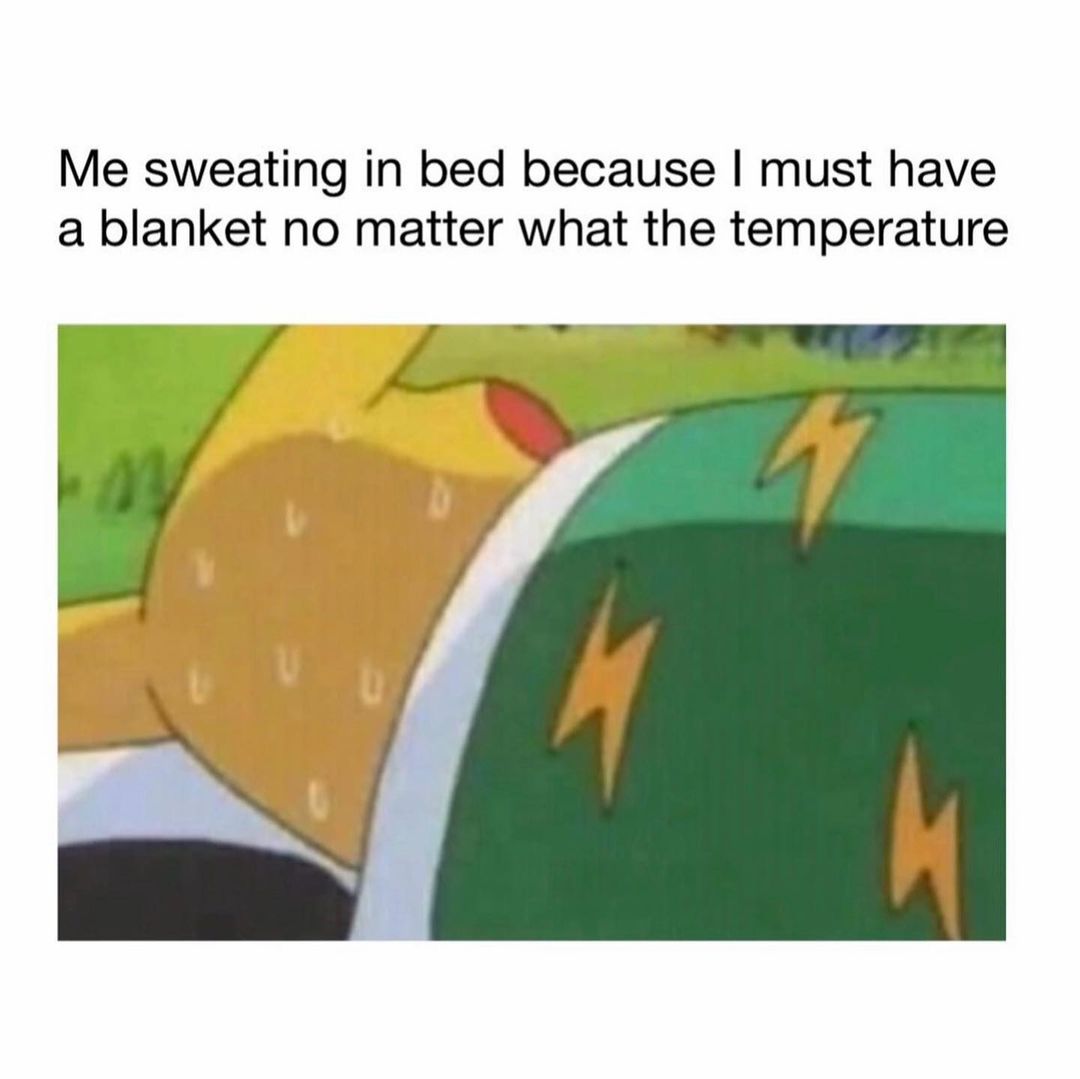 Me sweating in bed because I must have a blanket no matter what the temperature.