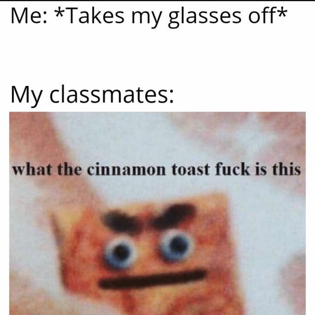 Me: *Takes my glasses off* My classmates: what the cinnamon toast fuck is this.