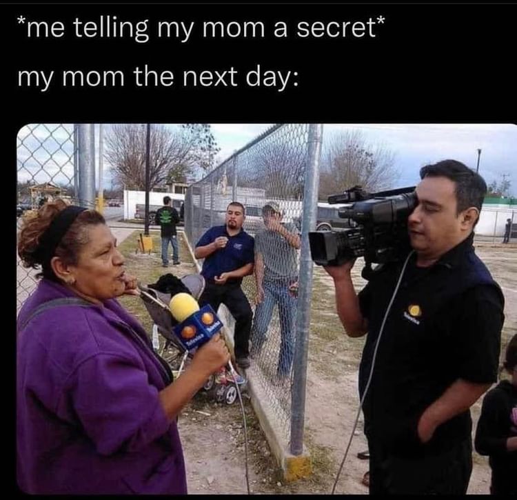 *Me telling my mom a secret*  My mom the next day: