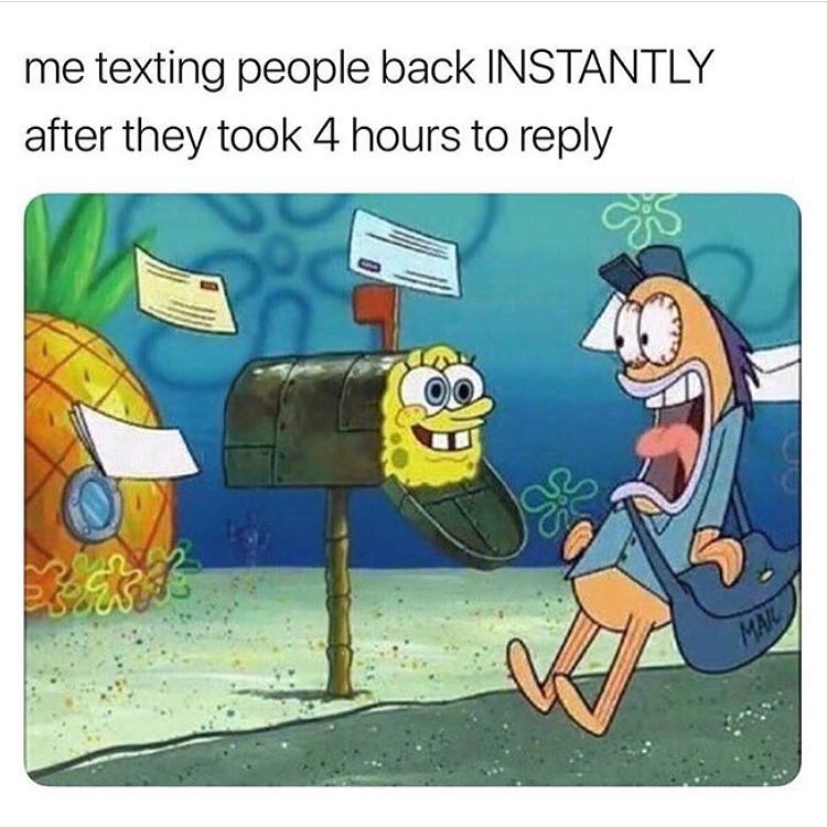 Me texting people back instantly after they took 4 hours to reply.