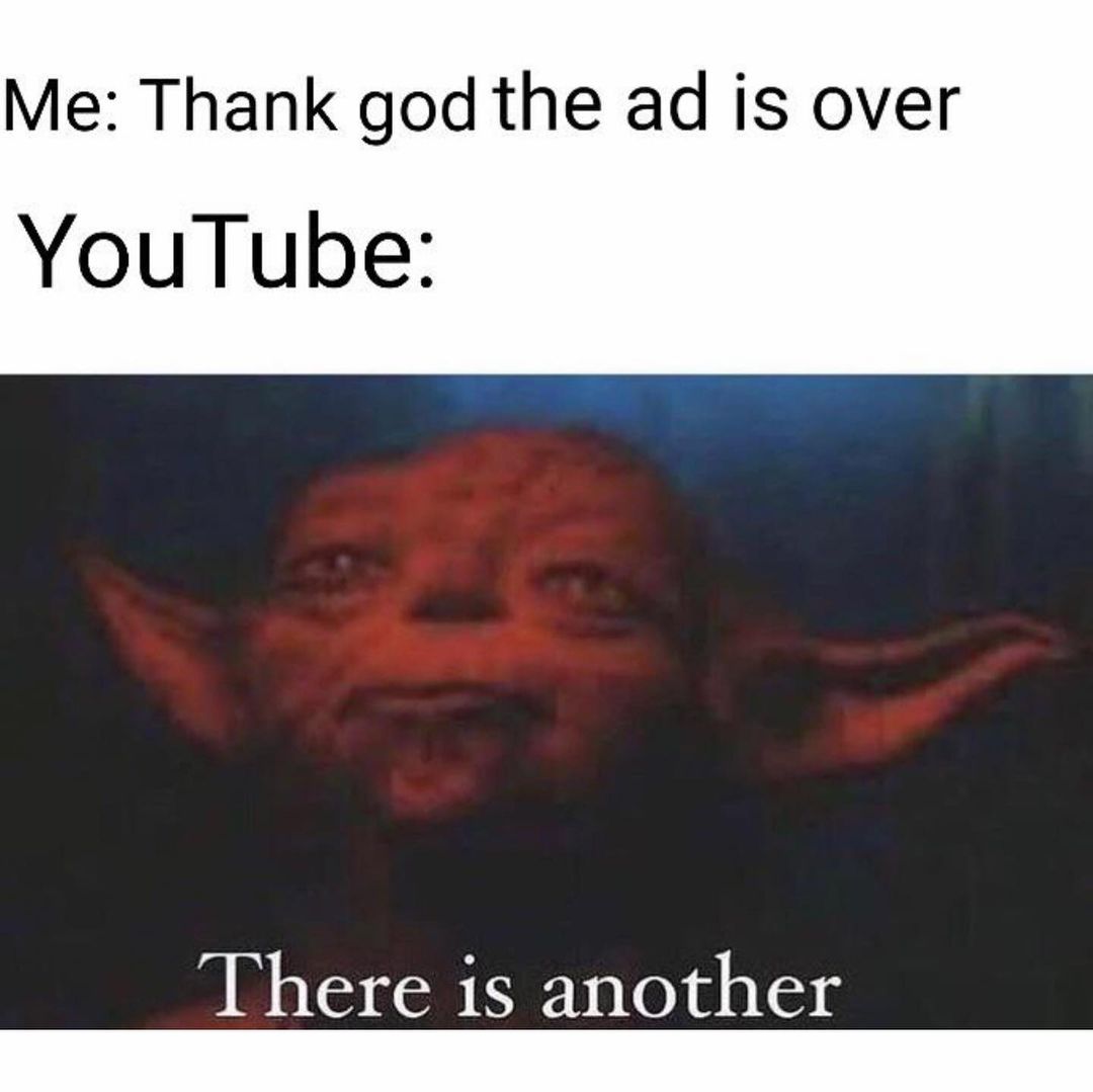 Me: Thank god the ad is over. YouTube: There is another.