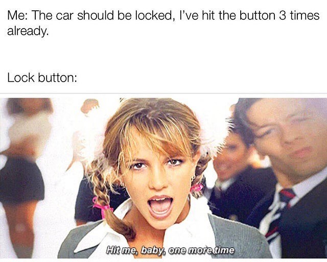 Me: The car should be locked, I've hit the button 3 times already.  Lock button: Hit me, baby, one more time.