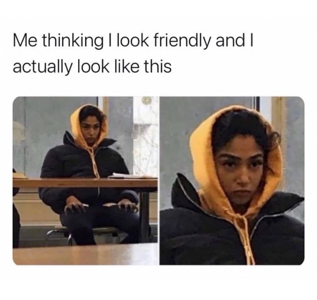 Me thinking I look friendly and I actually look like this.