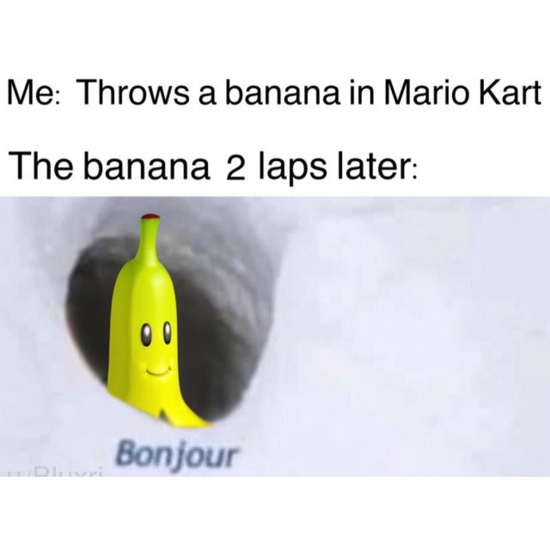 Me: Throws a banana in Mario Kart. The banana 2 laps later: Bonjour.