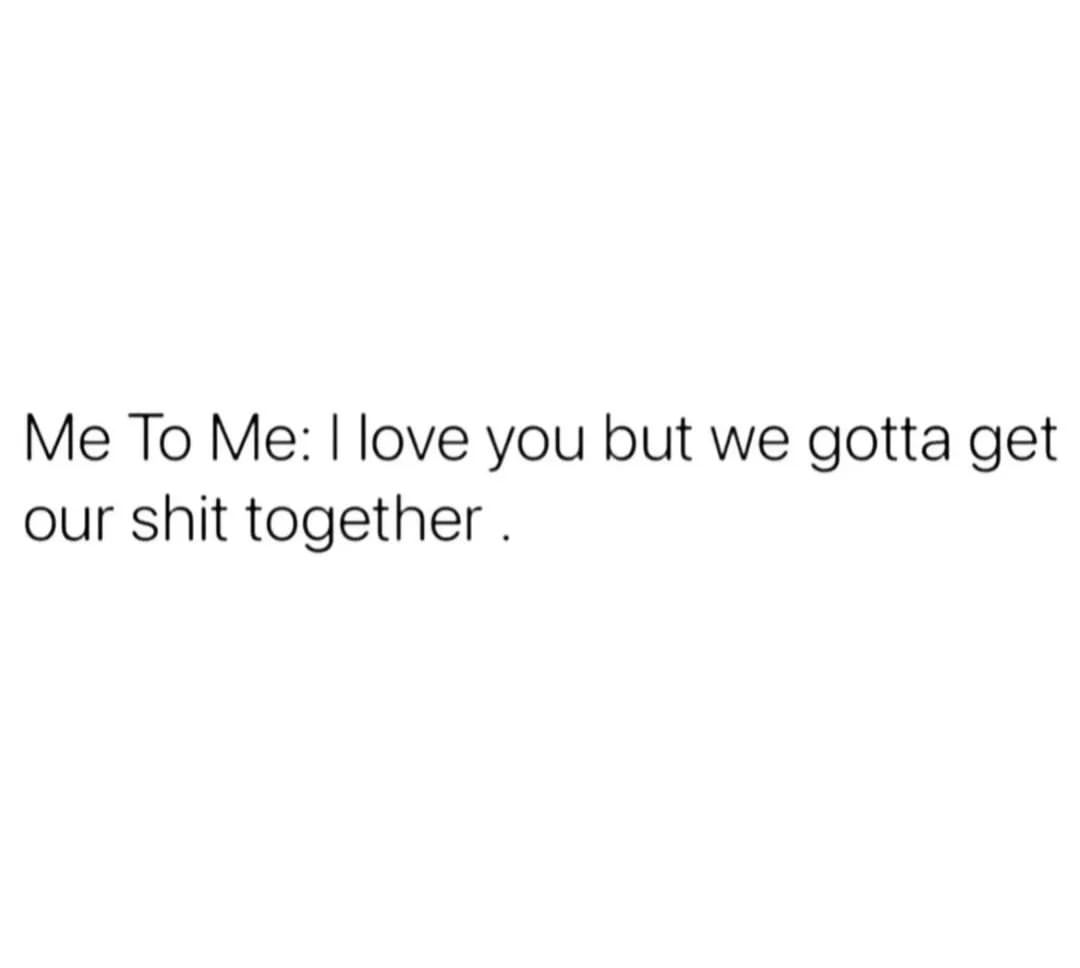 Me To Me: I love you but we gotta get our shit together.