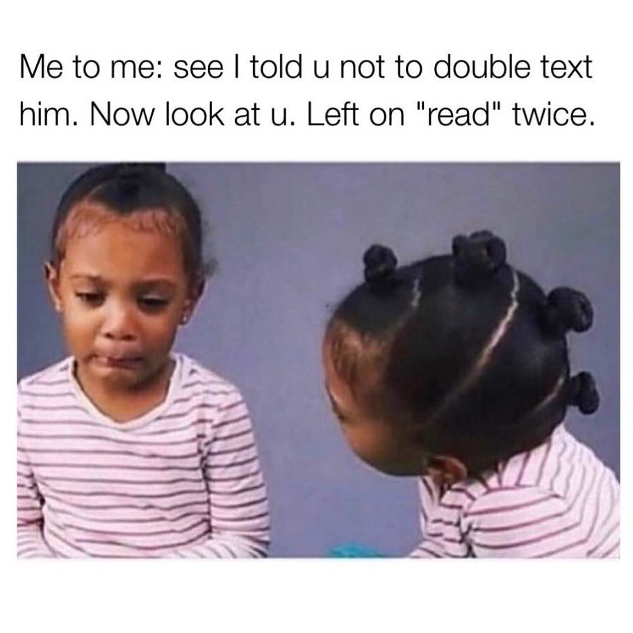 Me to me: See I told u not to double text him. Now look at u. left on "read" twice.