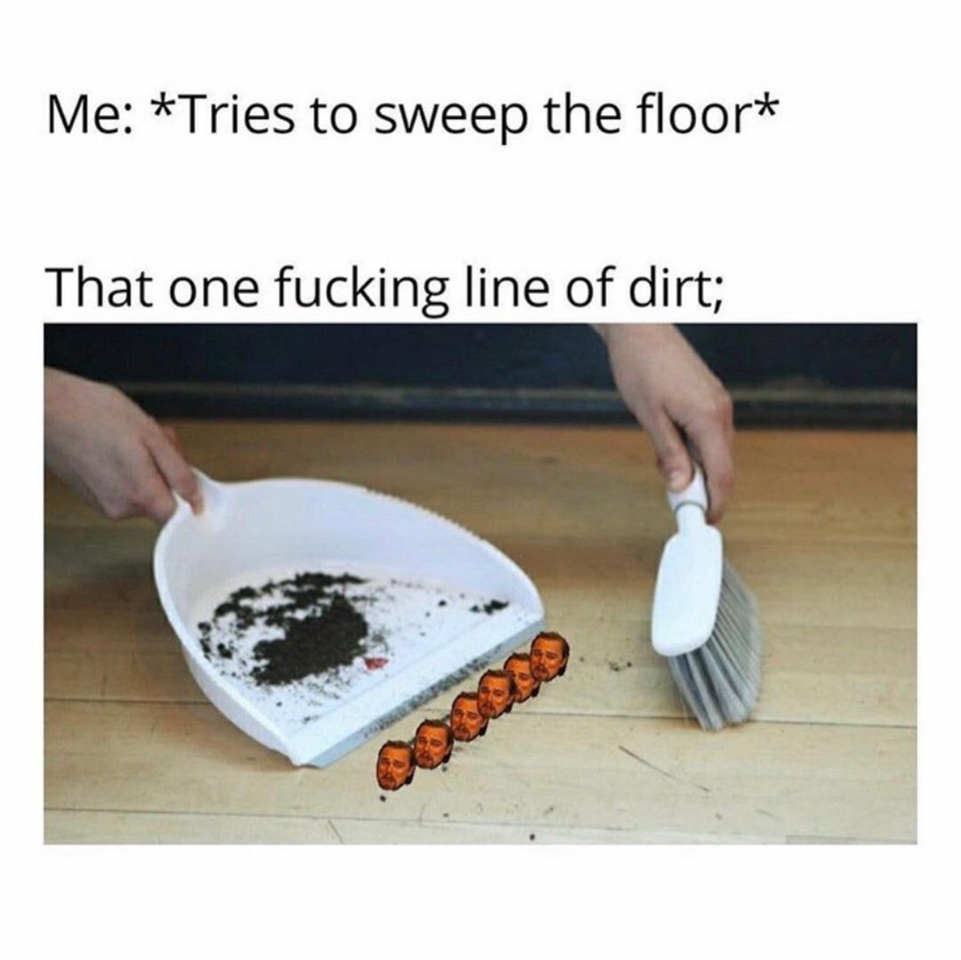 Me: *Tries to sweep the floor* That one fucking line of dirt.