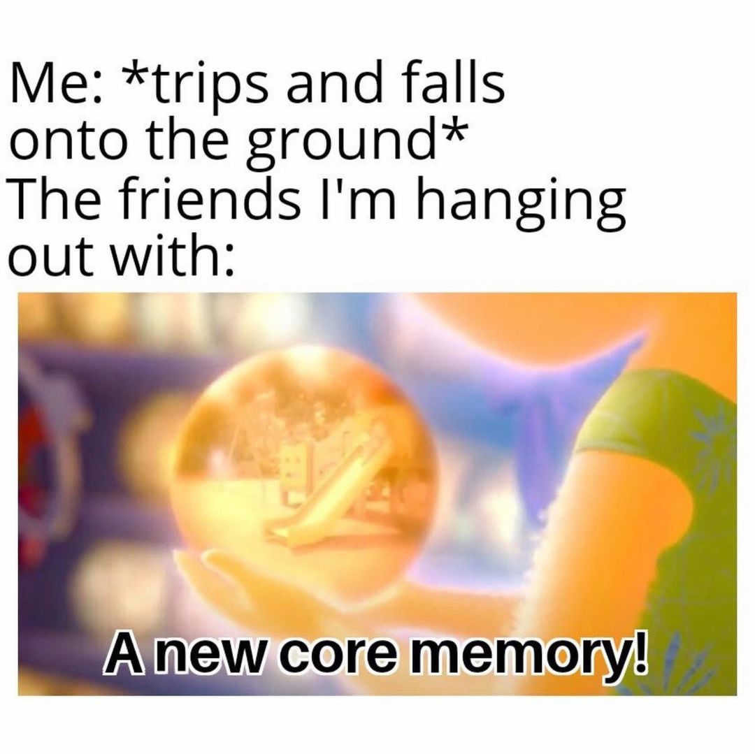 Me: *Trips and falls onto the ground* The friends I'm hanging out with: A new core memory!