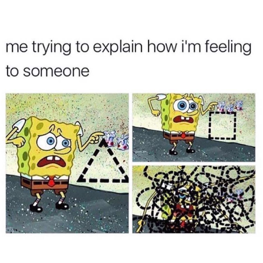 Me trying to explain how I'm feeling to someone.