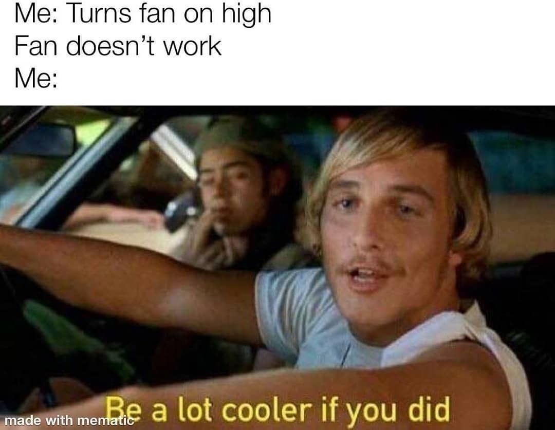 Me: Turns fan on high. Fan doesn't work. Me: Be a lot cooler if you did.