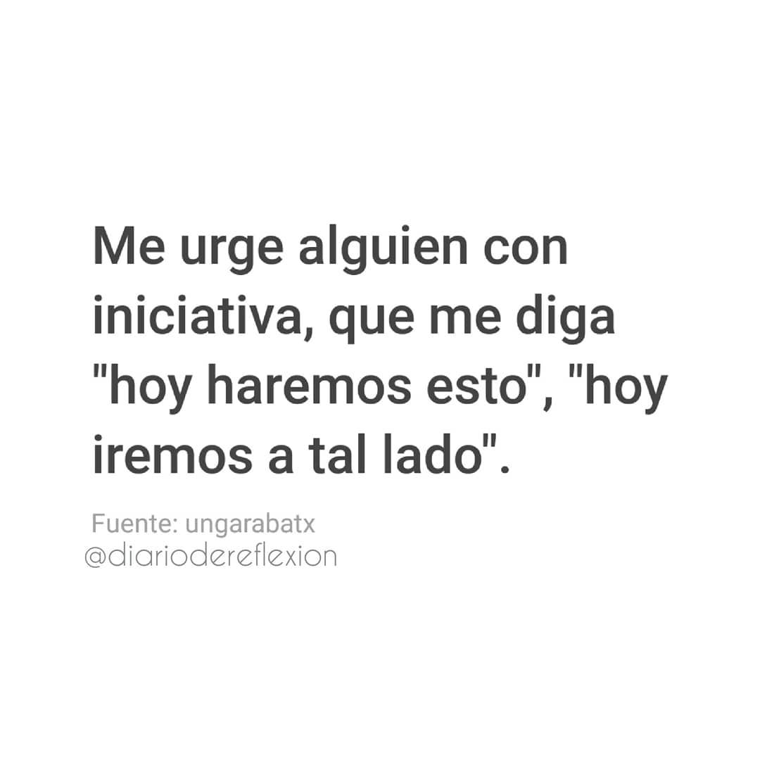 Me urge alguien con iniciativa, que me diga "hoy haremos esto", "hoy iremos a tal lado".