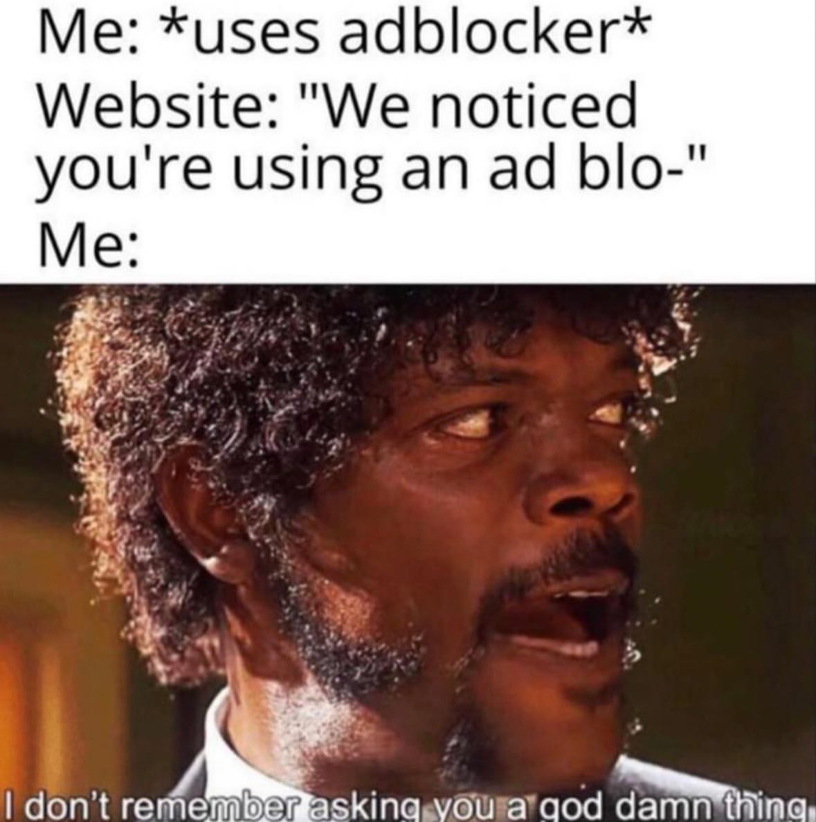 Me: *Uses adblocker* Website: "We noticed you're using an ad blo-" I don't remember asking you a good damn thing.