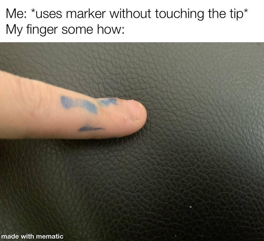 Me: *Uses marker without touching the tip* My finger some how: