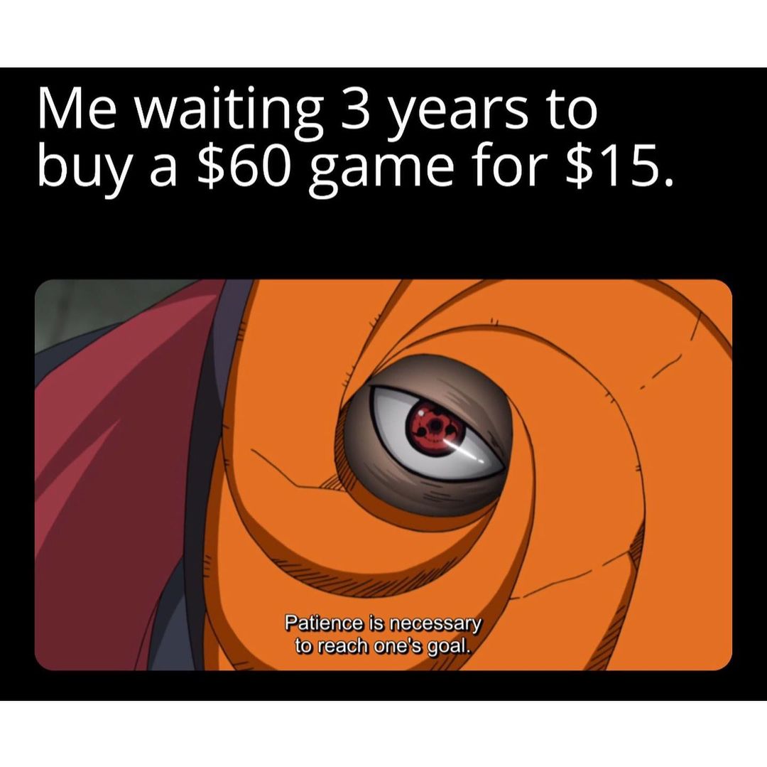 Me waiting 3 years to buy a $60 game for $15.  Patience is necessary to reach one's goal.
