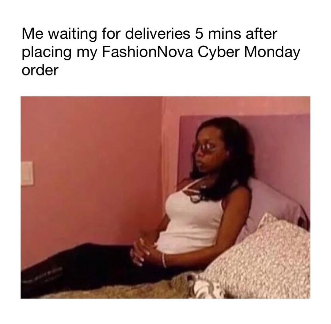 Me waiting for deliveries 5 mins after placing my FashionNova Cyber Monday order.