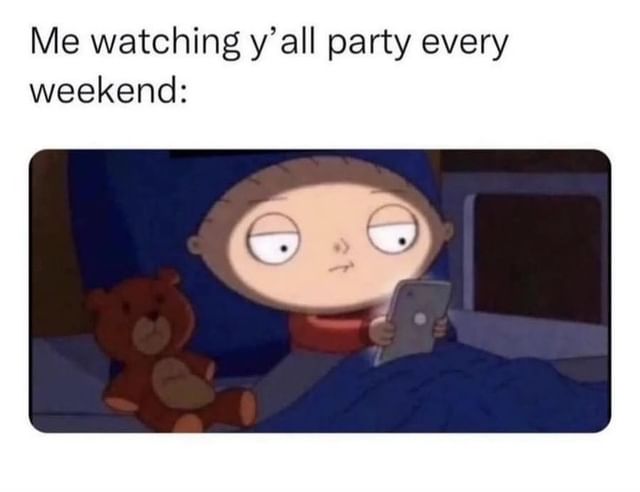 Me watching y'all party every weekend: