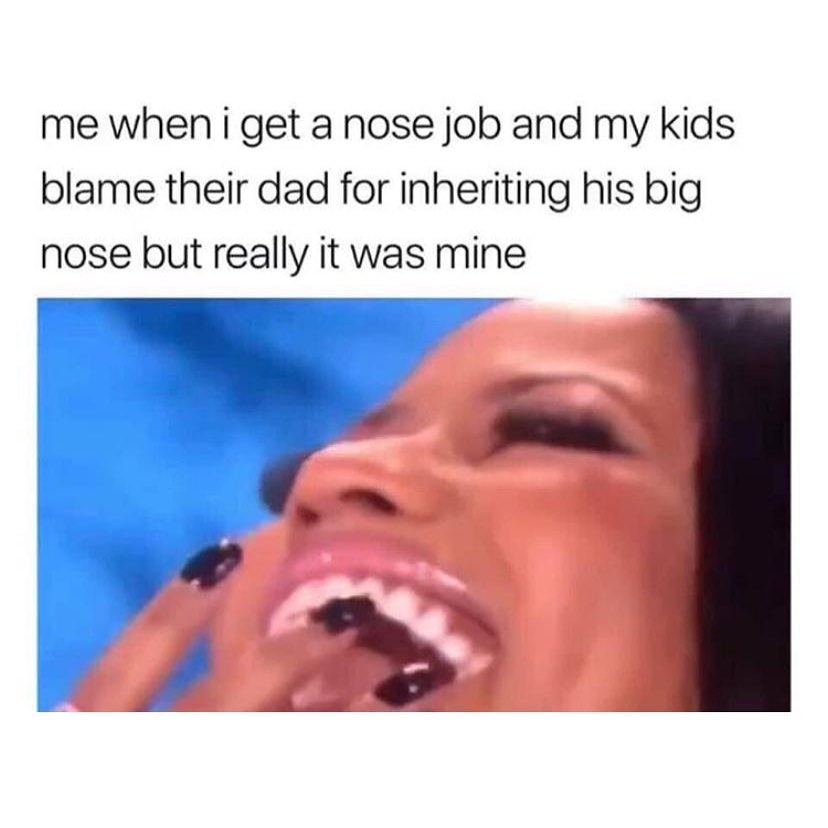 Me when I get a nose job and my kids blame their dad for inheriting his big nose but really it was mine.