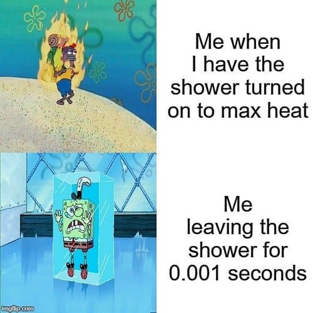 Me when I have the shower turned on to max heat.  Me leaving the shower for 0.001 seconds.
