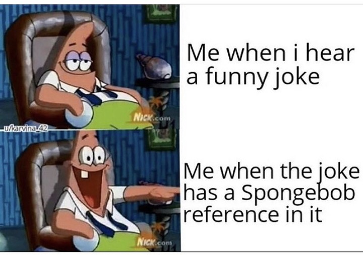 Me when i hear a funny joke.  Me when the joke has a Spongebob reference in it.