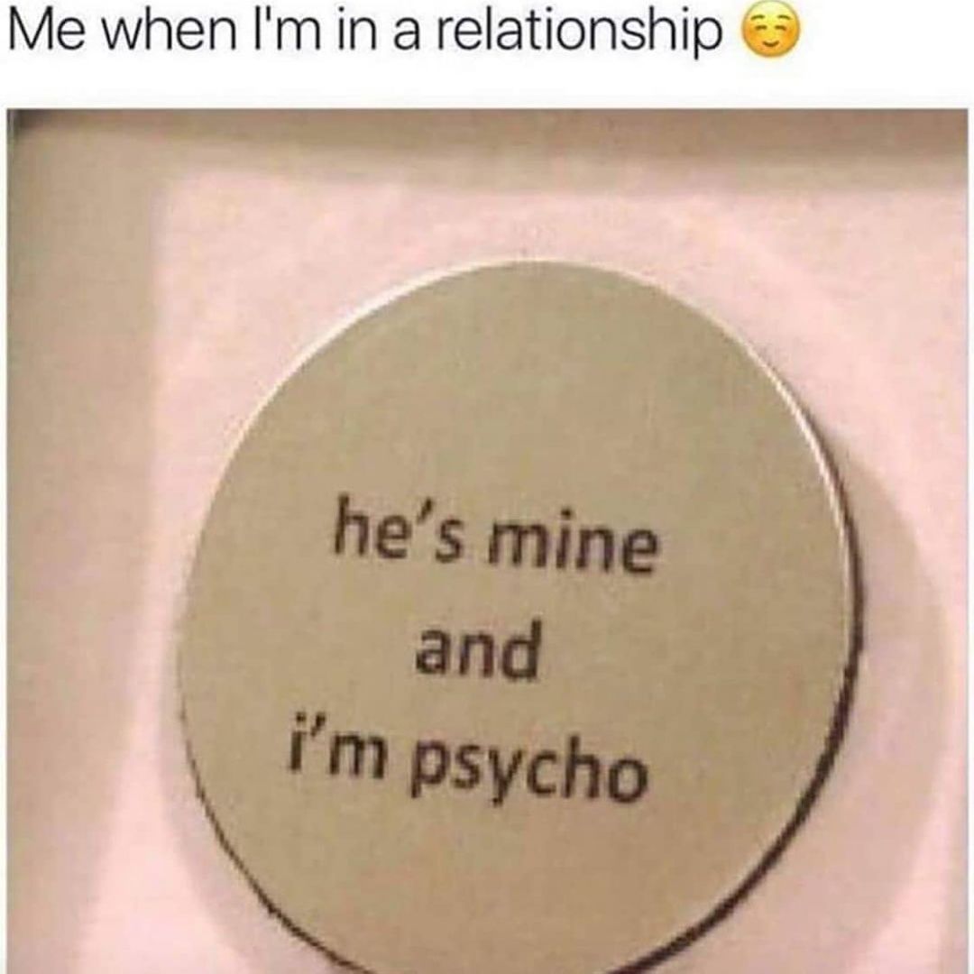 Me when I'm in a relationship. He's mine and I'm psycho.
