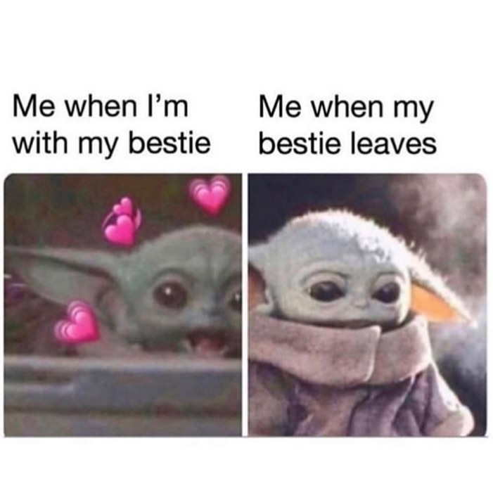 Me when I'm with my bestie. Me when my bestie leaves.