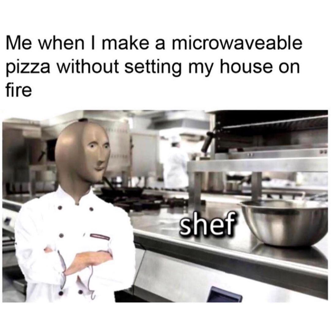 Me when I make a microwaveable pizza without setting my house on fire. Shef.